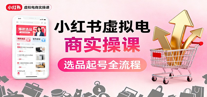 小红书虚拟电商实操课：选品起号+AI 内容创作+店铺运营+引流私域+自动化发笔记-邪修侠学院