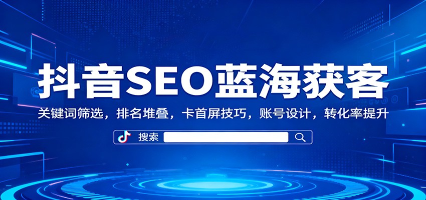 抖音SEO蓝海获客:关键词筛选,排名堆叠,卡首屏技巧,账号设计,转化率提升-邪修侠学院