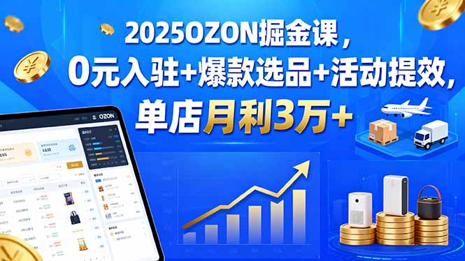2025OZON掘金课,0元入驻+爆款选品+活动提效,单店月利3万+-邪修侠学院