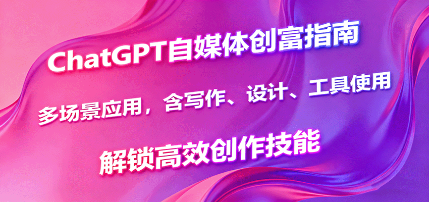 ChatGPT自媒体创富指南,多场景应用,含写作、设计、工具使用,解锁高效创作技能-邪修侠学院