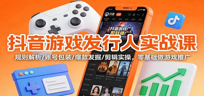 抖音游戏发行人实战课:规则解析/账号包装/爆款发掘 /剪辑实操,零基础做游戏推广-邪修侠学院