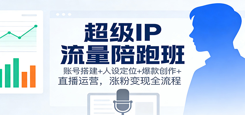 超级IP流量陪跑班:账号搭建+人设定位+爆款创作+直播运营,涨粉变现全流程-邪修侠学院