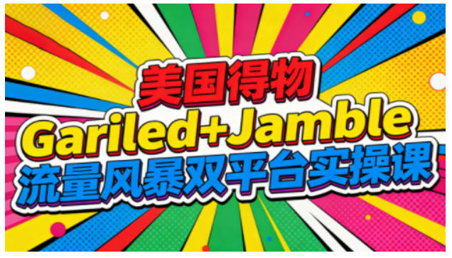 美国得物Gariled+Jamble流量风暴双平台实操课,两大美国热门平台全流程运营-邪修侠学院