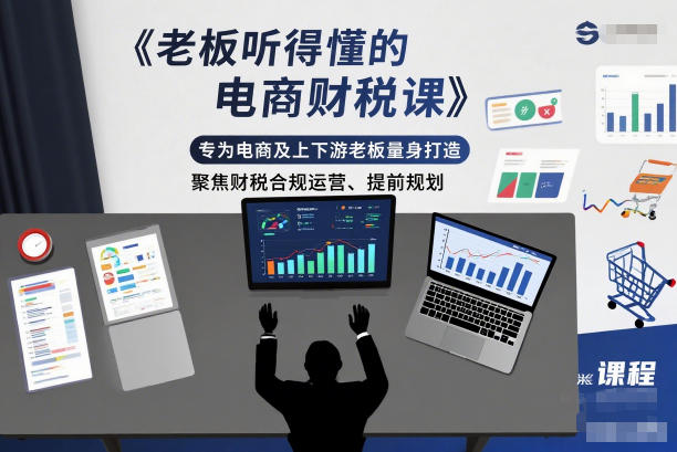 老板听得懂的电商财税课，专为电商及上下游老板量身打造，聚焦财税合规运营、提前规划-邪修侠学院