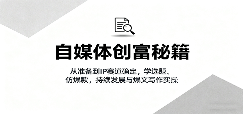 自媒体创富秘籍:从准备到IP赛道确定,学选题、仿爆款,持续发展与爆文写作实操-邪修侠学院