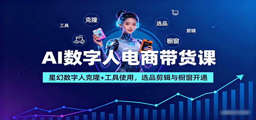AI数字人电商带货课:星幻数字人克隆+工具使用,选品剪辑与橱窗开通-邪修侠学院