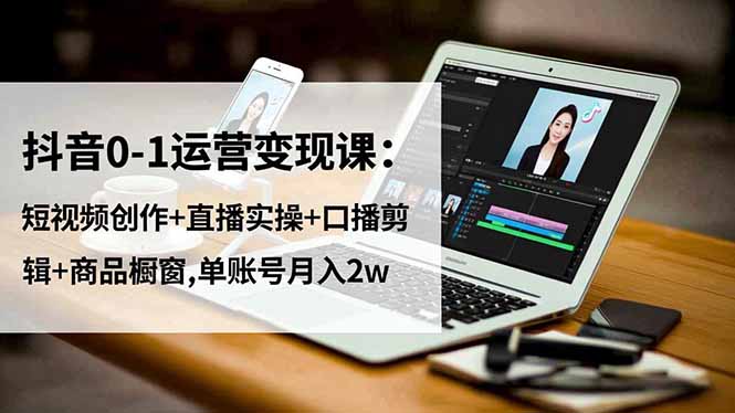 抖音0-1运营变现课:短视频创作+直播实操+口播剪辑+商品橱窗,单账号月入2w-邪修侠学院