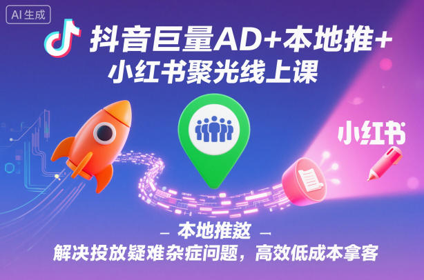 抖音巨量AD+本地推+小红书聚光线上课，解决投放疑难杂症问题，高效低成本拿客-邪修侠学院