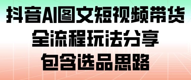 抖音AI图文短视频带货，全流程玩法分享，包含选品思路-邪修侠学院