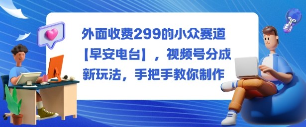外面收费299的小众赛道【早安电台】,视频号分成新玩法,手把手教你制作-邪修侠学院