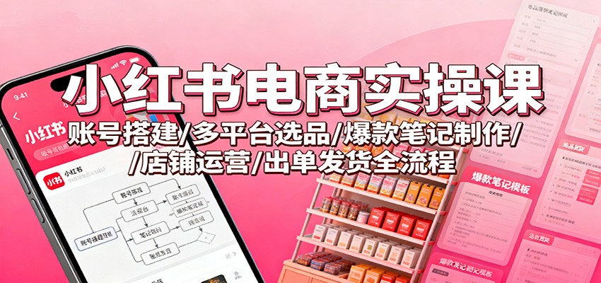 小红书电商实操课：账号搭建/多平台选品/爆款笔记制作/店铺运营/出单发货全流程-邪修侠学院