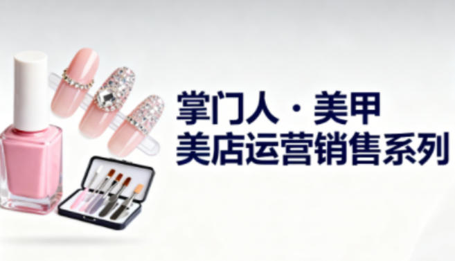 美甲店运营销售系列,助力美甲店老板及从业者提升运营、销售与管理能力-邪修侠学院