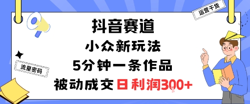 抖音赛道:小众新玩法,5分钟一条作品,被动成交,日利润3张-邪修侠学院