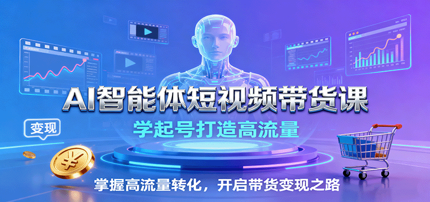 AI智能体短视频带货课:学起号打造高流量,掌握高流量转化,开启带货变现之路-邪修侠学院
